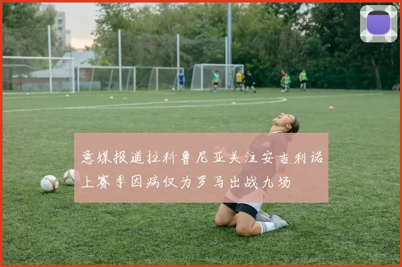 意媒报道拉科鲁尼亚关注安吉利诺上赛季因病仅为罗马出战九场