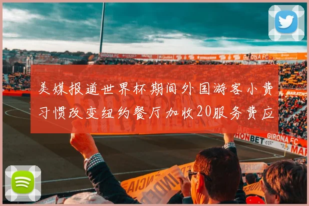 美媒报道世界杯期间外国游客小费习惯改变纽约餐厅加收20服务费应对