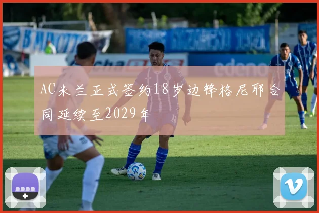 AC米兰正式签约18岁边锋格尼耶合同延续至2029年