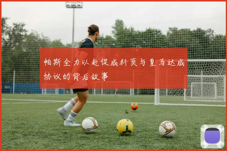 帕斯全力以赴促成科莫与皇马达成协议的背后故事