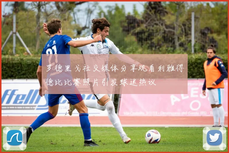 罗德里戈社交媒体分享观看利雅得德比比赛照片引发球迷热议