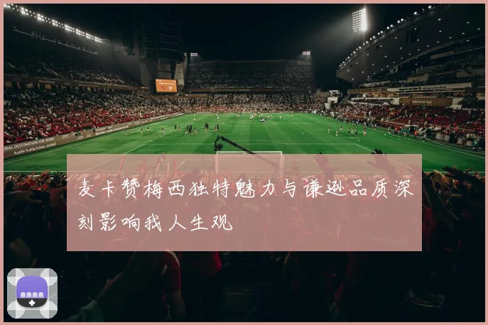 麦卡赞梅西独特魅力与谦逊品质深刻影响我人生观