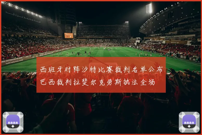 西班牙对阵沙特比赛裁判名单公布巴西裁判拉斐尔克劳斯执法全场