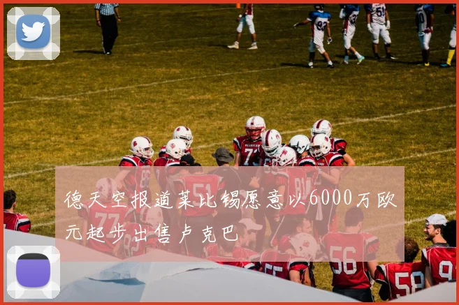德天空报道莱比锡愿意以6000万欧元起步出售卢克巴