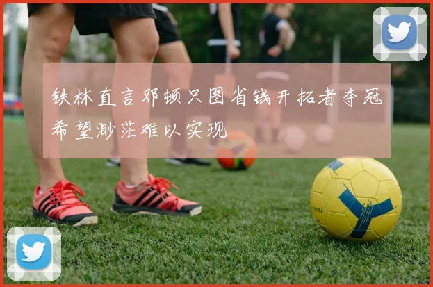 铁林直言邓顿只图省钱开拓者夺冠希望渺茫难以实现