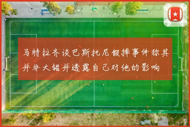 马特拉齐谈巴斯托尼假摔事件称其并非大错并透露自己对他的影响