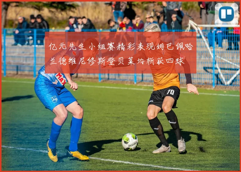 亿元先生小组赛精彩表现姆巴佩哈兰德维尼修斯登贝莱均斩获四球