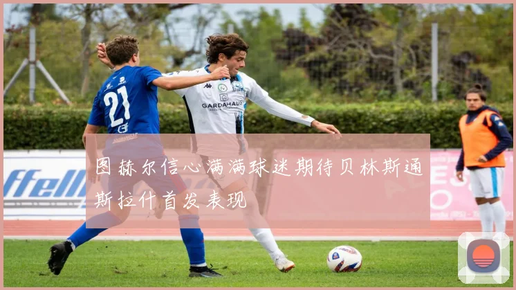 图赫尔信心满满球迷期待贝林斯通斯拉什首发表现