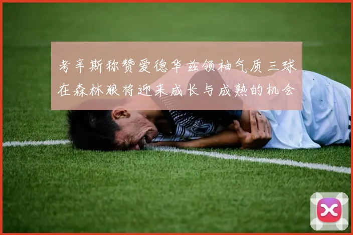 考辛斯称赞爱德华兹领袖气质三球在森林狼将迎来成长与成熟的机会
